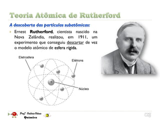    Ernest Rutherford, cientista nascido na
    Nova Zelândia, realizou, em 1911, um
    experimento que conseguiu descartar de vez
    o modelo atômico de esfera rígida.
 