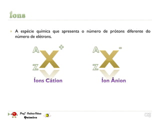    A espécie química que apresenta o número de prótons diferente do
    número de elétrons.
 