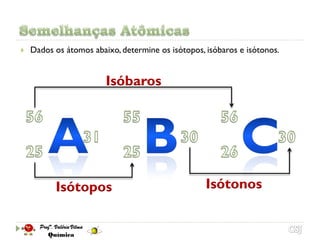    Dados os átomos abaixo, determine os isótopos, isóbaros e isótonos.


                        Isóbaros




          Isótopos                                 Isótonos
 