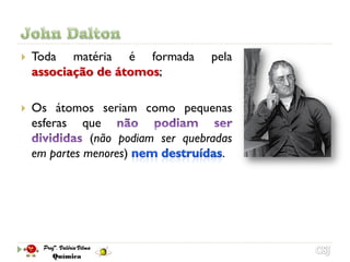    Toda matéria é formada          pela
    associação de átomos;

   Os átomos seriam como pequenas
    esferas que
               (não podiam ser quebradas
    em partes menores)                .
 