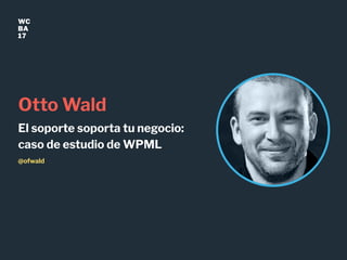 WC
BA
17
Otto Wald
El soporte soporta tu negocio:
caso de estudio de WPML
@ofwald
 