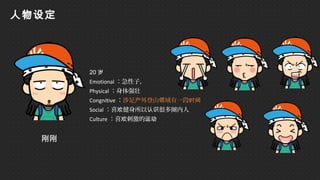 刚刚
20 岁
Emotional ：急性子，
Physical ：身体强壮
Congnitive ：涉足 外登山 域有一段户 领 时间
Social ：喜 健身所以 很多圈内人欢 认识
Culture ：喜 刺激的欢 运动
人物设定
 