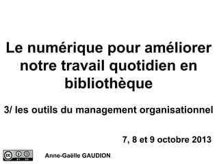 Le numérique pour améliorer
notre travail quotidien en
bibliothèque
3/ les outils du management organisationnel
7, 8 et 9 octobre 2013
Anne-Gaëlle GAUDION

 
