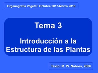 Tema 3
Introducción a la
Estructura de las Plantas
Texto: M. W. Nabors, 2006
Organografía Vegetal: Octubre 2017-Marzo 2018
 