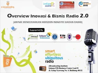 Overview Inovasi & Bisnis Radio 2.0 [UNTUK MENCERAHKAN HORIZON INDUSTRI SIARAN RADIO] Suppoprted By eBroadcasting Institute Salman ITB Business Center 2-nd Fl Jl. Gelap Nyawang No. 4. Bandung 40132 