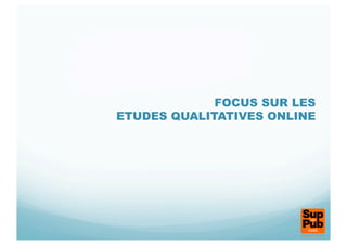 FOCUS SUR LES
ETUDES QUALITATIVES ONLINE
 