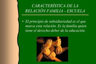 CARACTERÍSTICA DE LA
 RELACIÓN FAMILIA - ESCUELA

• El principio de subsidiariedad es el que
  marca esta relación. Es la familia quien
  tiene el derecho-deber de la educación.
 