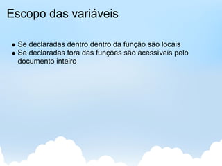 Escopo das variáveis

 Se declaradas dentro dentro da função são locais
 Se declaradas fora das funções são acessíveis pelo
 documento inteiro
 