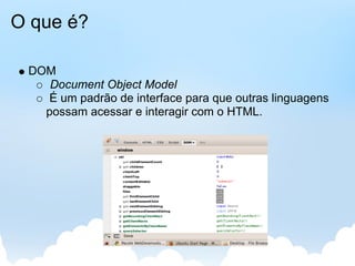 O que é?

 DOM
    Document Object Model
   É um padrão de interface para que outras linguagens
   possam acessar e interagir com o HTML.
 