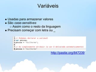 Variáveis

Usadas para armazenar valores
São case-sensitives
   Assim como o resto da linguagem
Precisam começar com letra ou _




                           http://pastie.org/847239
 