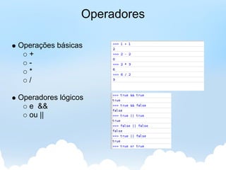 Operadores

Operações básicas
  +
  -
  *
  /

Operadores lógicos
  e &&
  ou ||
 