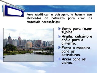 Para modificar a paisagem, o homem usa elementos da natureza para criar os materiais necessários:Barro para fazer tijolos.