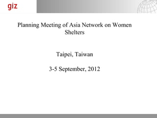 Planning Meeting of Asia Network on Women
                  Shelters


             Taipei, Taiwan

           3-5 September, 2012




                                     19.11.12   Seite 1
 