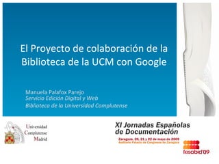 El Proyecto de colaboración de la Biblioteca de la UCM con Google Manuela Palafox Parejo Servicio Edición Digital y Web Biblioteca de la Universidad Complutense 