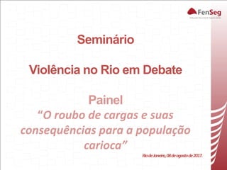 Seminário
Violência no Rio em Debate
Painel
“O roubo de cargas e suas
consequências para a população
carioca”
RiodeJaneiro,08deagostode2017.
 