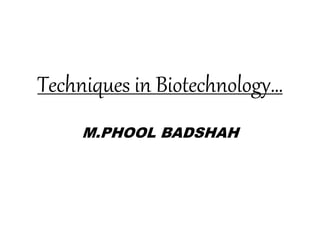 Techniques in Biotechnology…
M.PHOOL BADSHAH
 