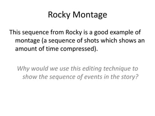 Rocky Montage
This sequence from Rocky is a good example of
  montage (a sequence of shots which shows an
  amount of time compressed).

  Why would we use this editing technique to
   show the sequence of events in the story?
 