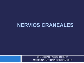 NERVIOS CRANEALES




      DR. OSCAR PABLO TORO V.
    MEDICINA INTERNA GESTION 2012
 