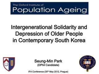 Intergenerational Solidarity and
  Depression of Older People
 in Contemporary South Korea


            Seung-Min Park
               (DPhil Candidate)

       IFA Conference (30th May 2012, Prague)
 