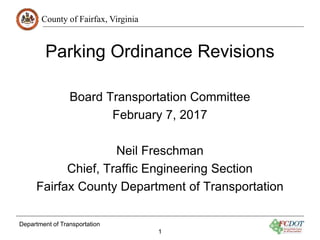County of Fairfax, Virginia
Department of Transportation
1
Parking Ordinance Revisions
Board Transportation Committee
February 7, 2017
Neil Freschman
Chief, Traffic Engineering Section
Fairfax County Department of Transportation
 