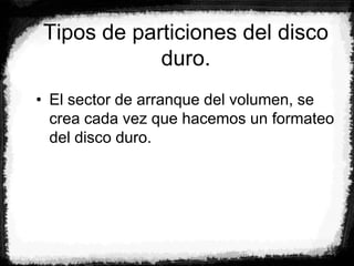 Tipos de particiones del disco
duro.
• El sector de arranque del volumen, se
crea cada vez que hacemos un formateo
del disco duro.
 