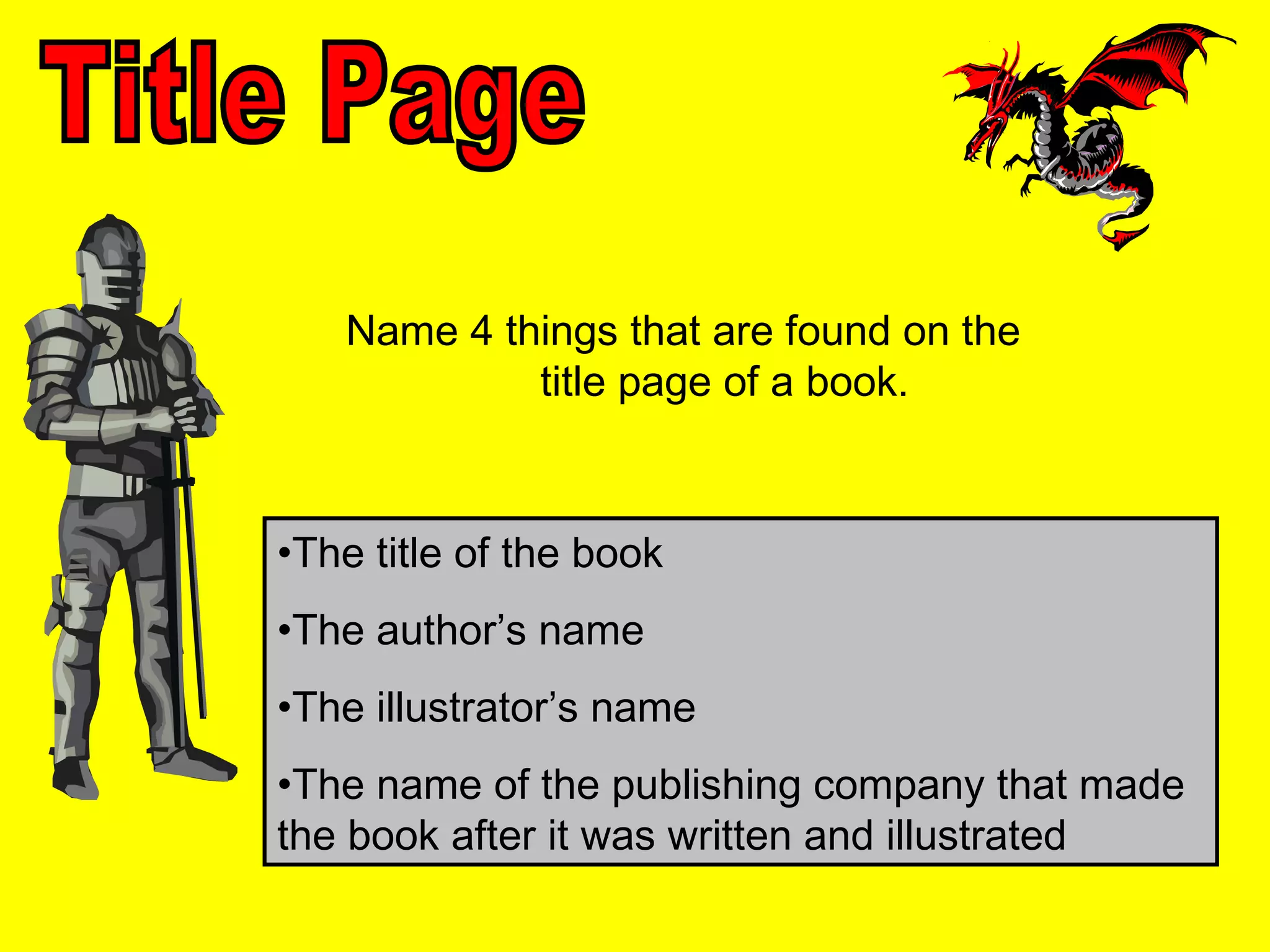 Name 4 things that are found on the
            title page of a book.



•The title of the book
•The author’s name
•The illustrator’s name
•The name of the publishing company that made
the book after it was written and illustrated
 