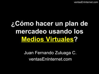¿Cómo hacer un plan de mercadeo usando los  Medios Virtuales ? Juan Fernando Zuluaga C. ventasEnInternet.com 