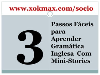 3 Passos Fáceis para AprenderGramática Inglesa  Com Mini-Stories www.xokmax.com/socio 