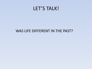 LET’S TALK!
WAS LIFE DIFFERENT IN THE PAST?
 