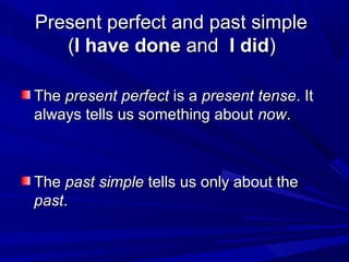 Present perfect and past simple
   (I have done and I did)

The present perfect is a present tense. It
always tells us something about now.



The past simple tells us only about the
past.
 