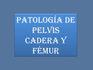 Patología de
Pelvis
Cadera y
Fémur
 