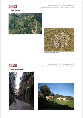 OS NÍVEIS DE ACÇÃO DA SUSTENTABILIDADE
                                    Arquitectura vernácula no norte de Portugal / Paula Serra Rocha

 Factor c lt ral
        cultural




Marco de Canaveses, Douro litoral




                                          Reguengos de Monsaraz, Alentejo




                                                  OS NÍVEIS DE ACÇÃO DA SUSTENTABILIDADE
                                    Arquitectura vernácula no norte de Portugal / Paula Serra Rocha

 Factor sal bridade
        salubridade
 