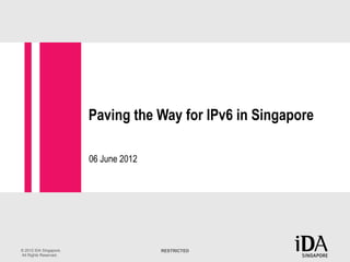 RESTRICTED© 2012 IDA Singapore.
All Rights Reserved.
Paving the Way for IPv6 in Singapore
06 June 2012
 