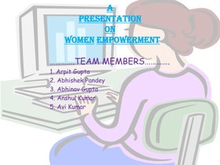 a
PRESENTATION
ON
Women empowerment
………….TEAM MEMBERS………….
1. Arpit Gupta
2. Abhishek Pandey
3. Abhinav Gupta
4. Anshul Kumar
5. Avi Kumar
 