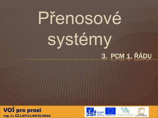 Přenosové
                       systémy
                                  3. PCM 1. ŘÁDU




VOŠ pro praxi
reg. č.: CZ.1.07/2.1.00/32.0044
 