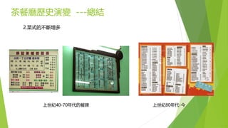 茶餐廳歷史演變 ---總結
2.菜式的不斷增多
上世紀40-70年代的餐牌 上世紀80年代-今
 