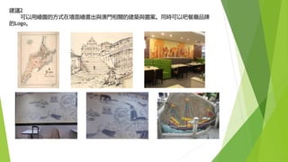 建議2
可以用繪圖的方式在墻面繪畫出與澳門相關的建築與圖案。同時可以吧餐廳品牌
的Logo。
 