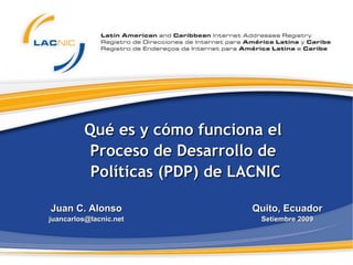 Qué es y cómo   funciona  el  Proceso  de   Desarrollo   de   Políticas  (PDP)  de  LACNIC Juan C. Alonso [email_address] Quito, Ecuador Setiembre 2009 
