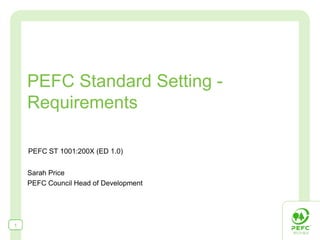 PEFC Standard Setting -
    Requirements

    PEFC ST 1001:200X (ED 1.0)


    Sarah Price
    PEFC Council Head of Development




1
 