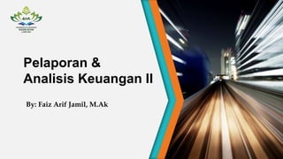 Pelaporan &
Analisis Keuangan II
By: Faiz Arif Jamil, M.Ak
 