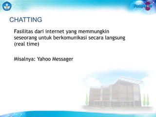 CHATTING 
Fasilitas dari internet yang memmungkin 
seseorang untuk berkomunikasi secara langsung 
(real time) 
Misalnya: Yahoo Messager 
 