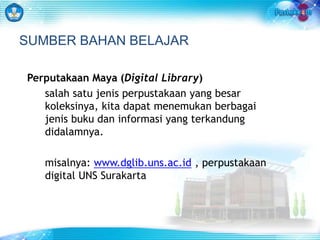 SUMBER BAHAN BELAJAR 
Perputakaan Maya (Digital Library) 
salah satu jenis perpustakaan yang besar 
koleksinya, kita dapat menemukan berbagai 
jenis buku dan informasi yang terkandung 
didalamnya. 
misalnya: www.dglib.uns.ac.id , perpustakaan 
digital UNS Surakarta 
 