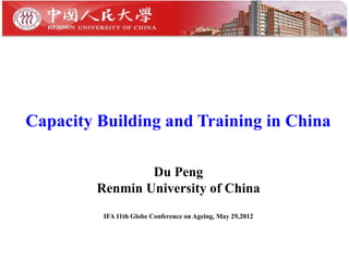 Capacity Building and Training in China

                 Du Peng
         Renmin University of China
          IFA 11th Globe Conference on Ageing, May 29,2012
 