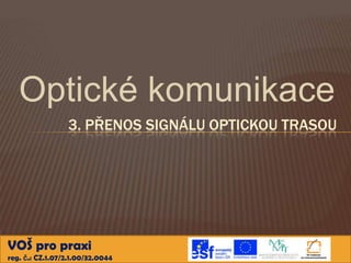 Optické komunikace
                 3. PŘENOS SIGNÁLU OPTICKOU TRASOU




VOŠ pro praxi
reg. č.: CZ.1.07/2.1.00/32.0044
 