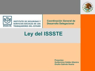 Ley del ISSSTE  Coordinación General de  Desarrollo Delegacional Presentan: Guillermina Valdés Altamira Onofre Galindo Huerta 
