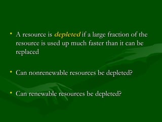 A resource is  depleted  if a large fraction of the resource is used up much faster than it can be replaced Can nonrenewable resources be depleted? Can renewable resources be depleted? 