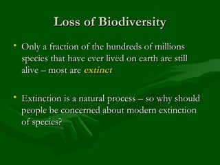 Loss of Biodiversity Only a fraction of the hundreds of millions species that have ever lived on earth are still alive – most are  extinct Extinction is a natural process – so why should people be concerned about modern extinction of species? 
