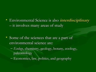Environmental Science is also  interdisciplinary  – it involves many areas of study Some of the sciences that are a part of environmental science are: Ecology , chemistry, geology, botany, zoology, paleontology Economics, law, politics, and geography 