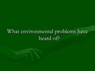 What environmental problems have heard of? 