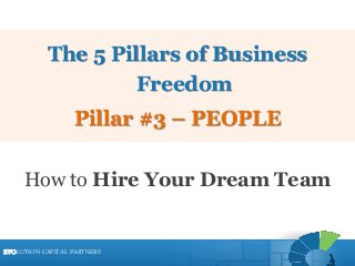 EVOLUTION CAPITAL PARTNERSEVOLUTION CAPITAL PARTNERS
The 5 Pillars of Business
Freedom
Pillar #3 – PEOPLE
How to Hire Your Dream Team
EVOLUTION CAPITAL PARTNERS
 